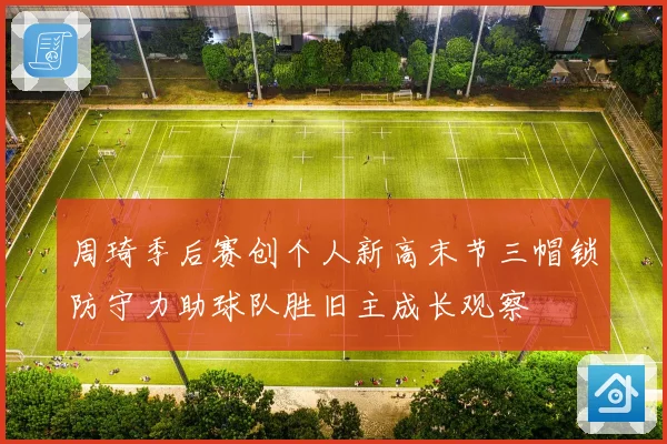 周琦季后赛创个人新高末节三帽锁防守力助球队胜旧主成长观察