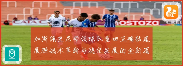 加斯佩里尼带领球队重回正确轨道展现战术革新与稳定发展的全新篇成长观察