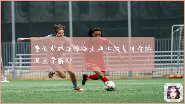 普侯斯辉煌棒球生涯回顾与传奇瞬间全景解析