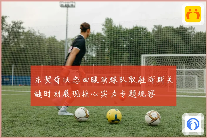 东契奇状态回暖助球队取胜海斯关键时刻展现核心实力专题观察