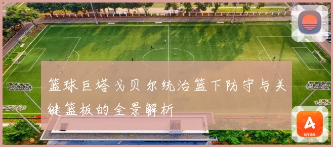 篮球巨塔戈贝尔统治篮下防守与关键篮板的全景解析