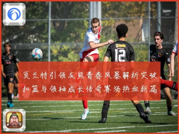 莫兰特引领灰熊青春风暴解析突破扣篮与领袖成长传奇赛场热血新篇章