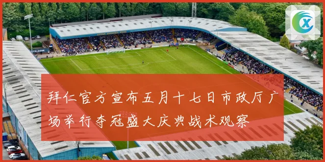 拜仁官方宣布五月十七日市政厅广场举行夺冠盛大庆典战术观察