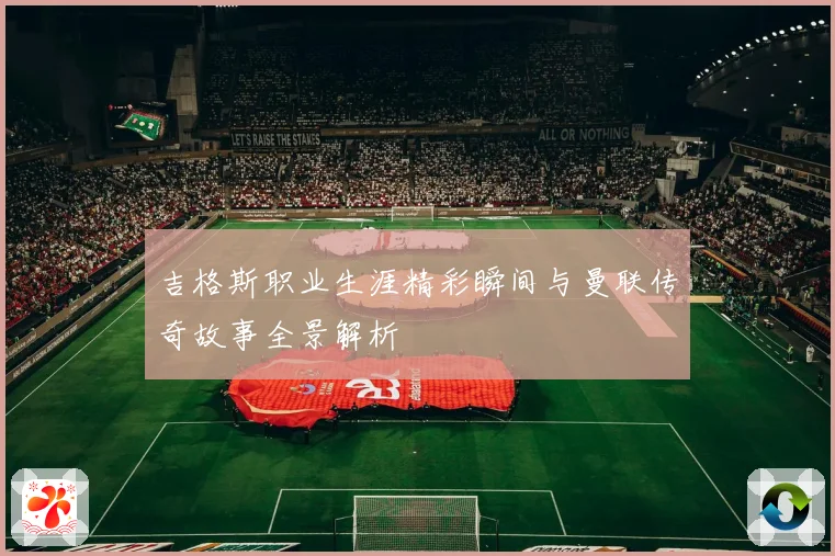 吉格斯职业生涯精彩瞬间与曼联传奇故事全景解析