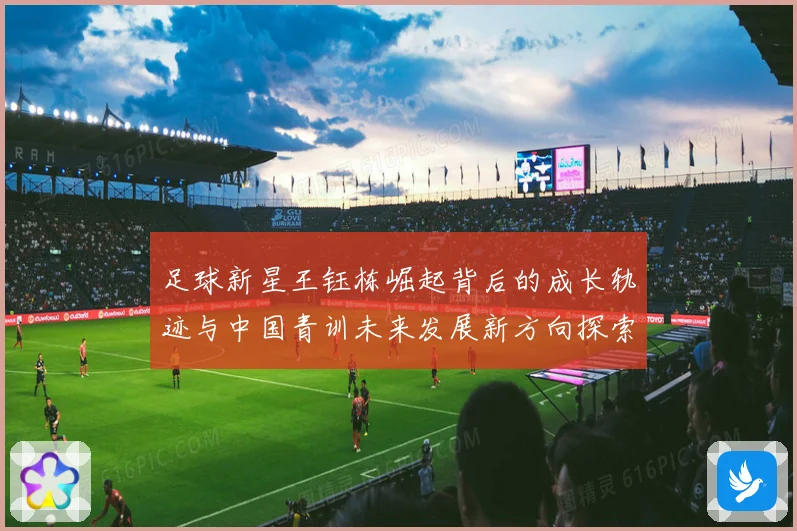 足球新星王钰栋崛起背后的成长轨迹与中国青训未来发展新方向探索