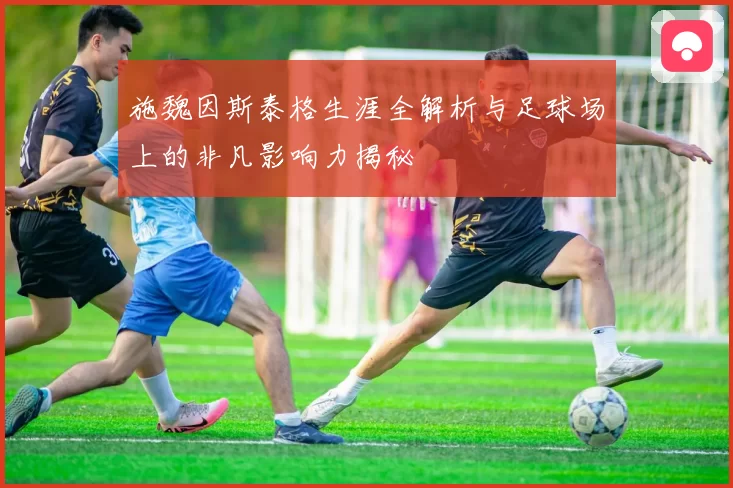 施魏因斯泰格生涯全解析与足球场上的非凡影响力揭秘