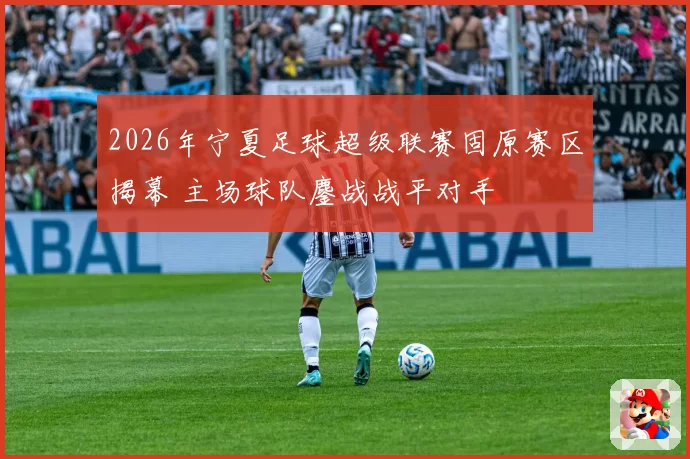 2026年宁夏足球超级联赛固原赛区揭幕 主场球队鏖战战平对手