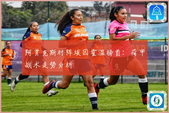 阿贾克斯对阵埃因霍温榜首：荷甲战术走势分析