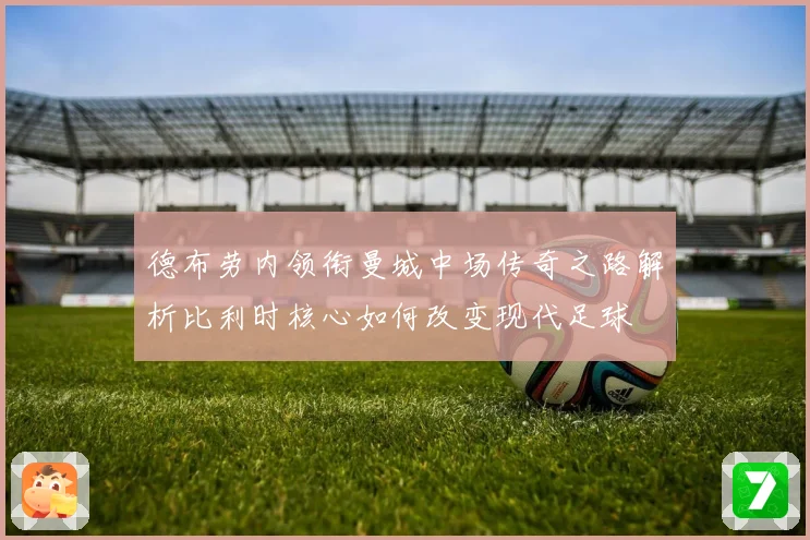 德布劳内领衔曼城中场传奇之路解析比利时核心如何改变现代足球