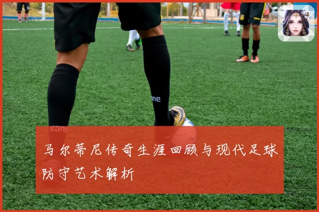 马尔蒂尼传奇生涯回顾与现代足球防守艺术解析