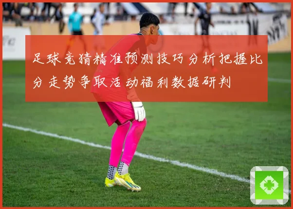 足球竞猜精准预测技巧分析把握比分走势争取活动福利数据研判