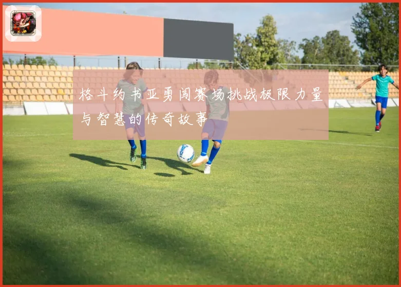 格斗约书亚勇闯赛场挑战极限力量与智慧的传奇故事