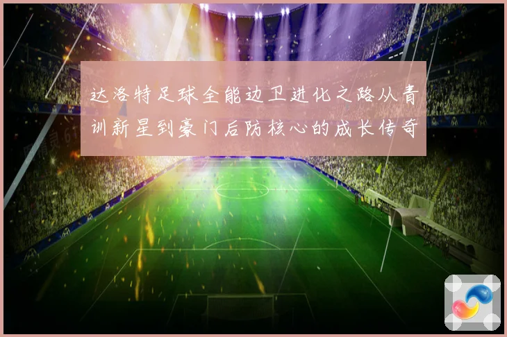 达洛特足球全能边卫进化之路从青训新星到豪门后防核心的成长传奇