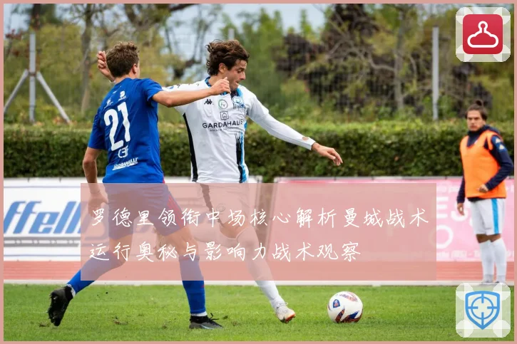 罗德里领衔中场核心解析曼城战术运行奥秘与影响力战术观察