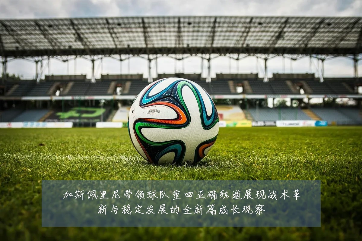 加斯佩里尼带领球队重回正确轨道展现战术革新与稳定发展的全新篇成长观察