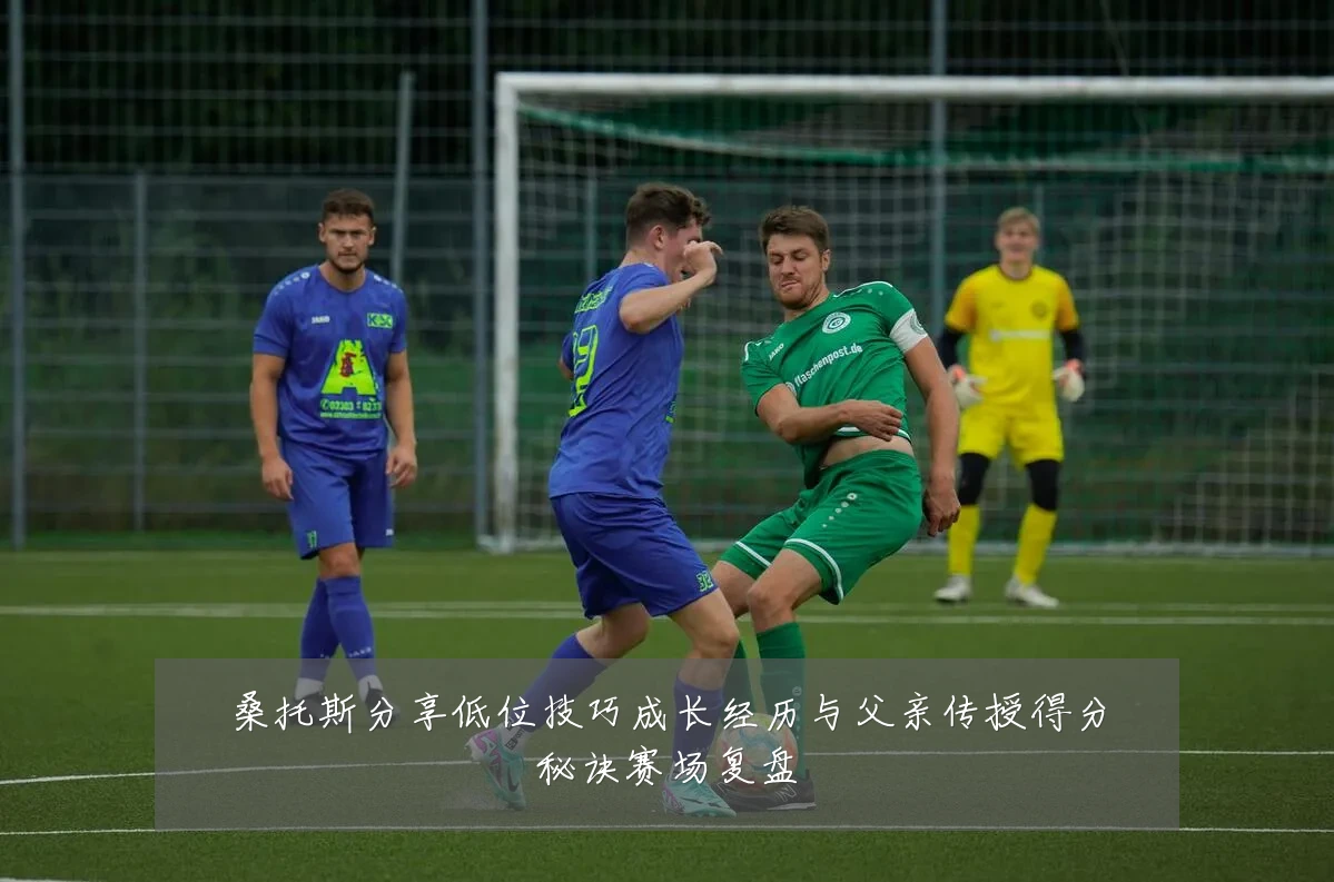 桑托斯分享低位技巧成长经历与父亲传授得分秘诀赛场复盘