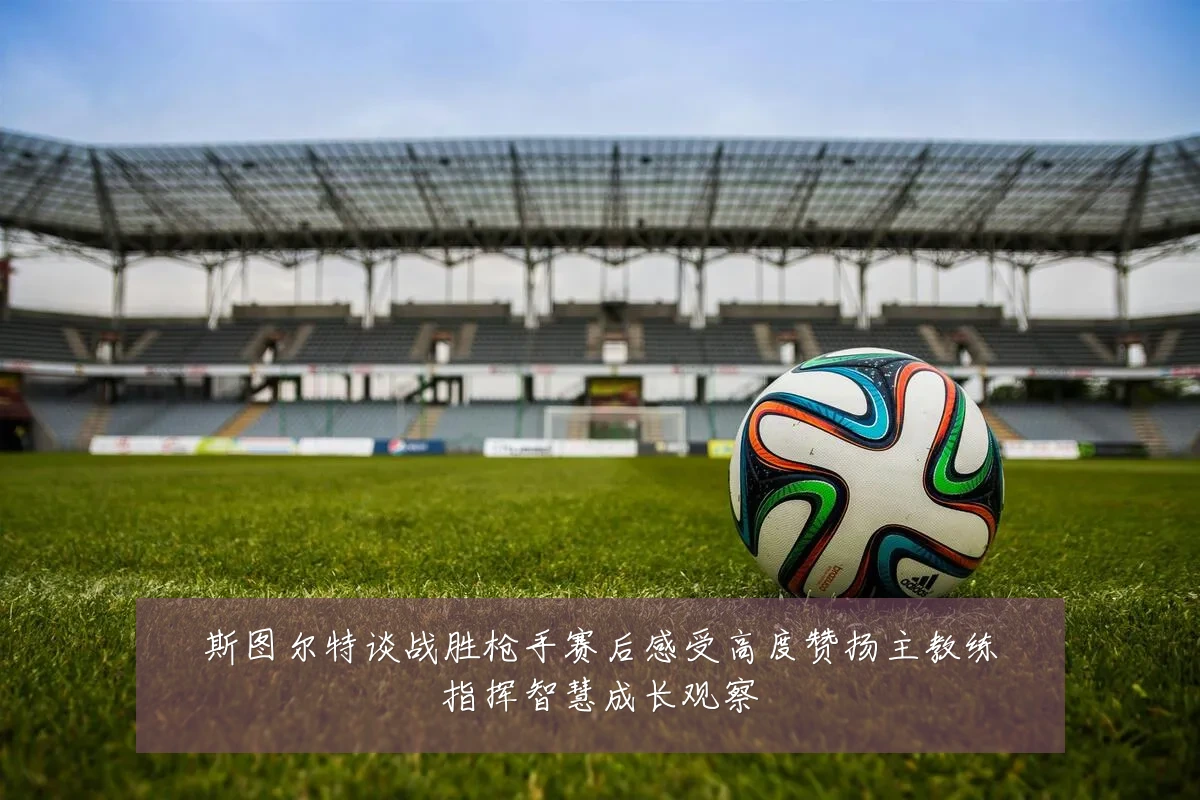 斯图尔特谈战胜枪手赛后感受高度赞扬主教练指挥智慧成长观察