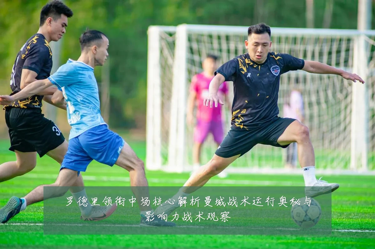 罗德里领衔中场核心解析曼城战术运行奥秘与影响力战术观察