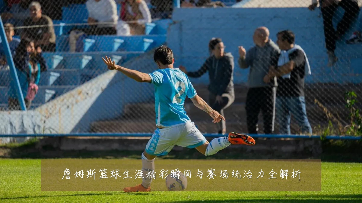 詹姆斯篮球生涯精彩瞬间与赛场统治力全解析