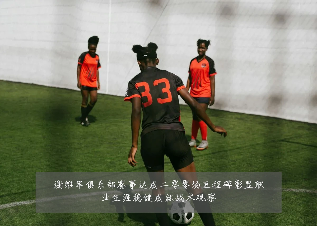 谢维军俱乐部赛事达成二零零场里程碑彰显职业生涯稳健成就战术观察