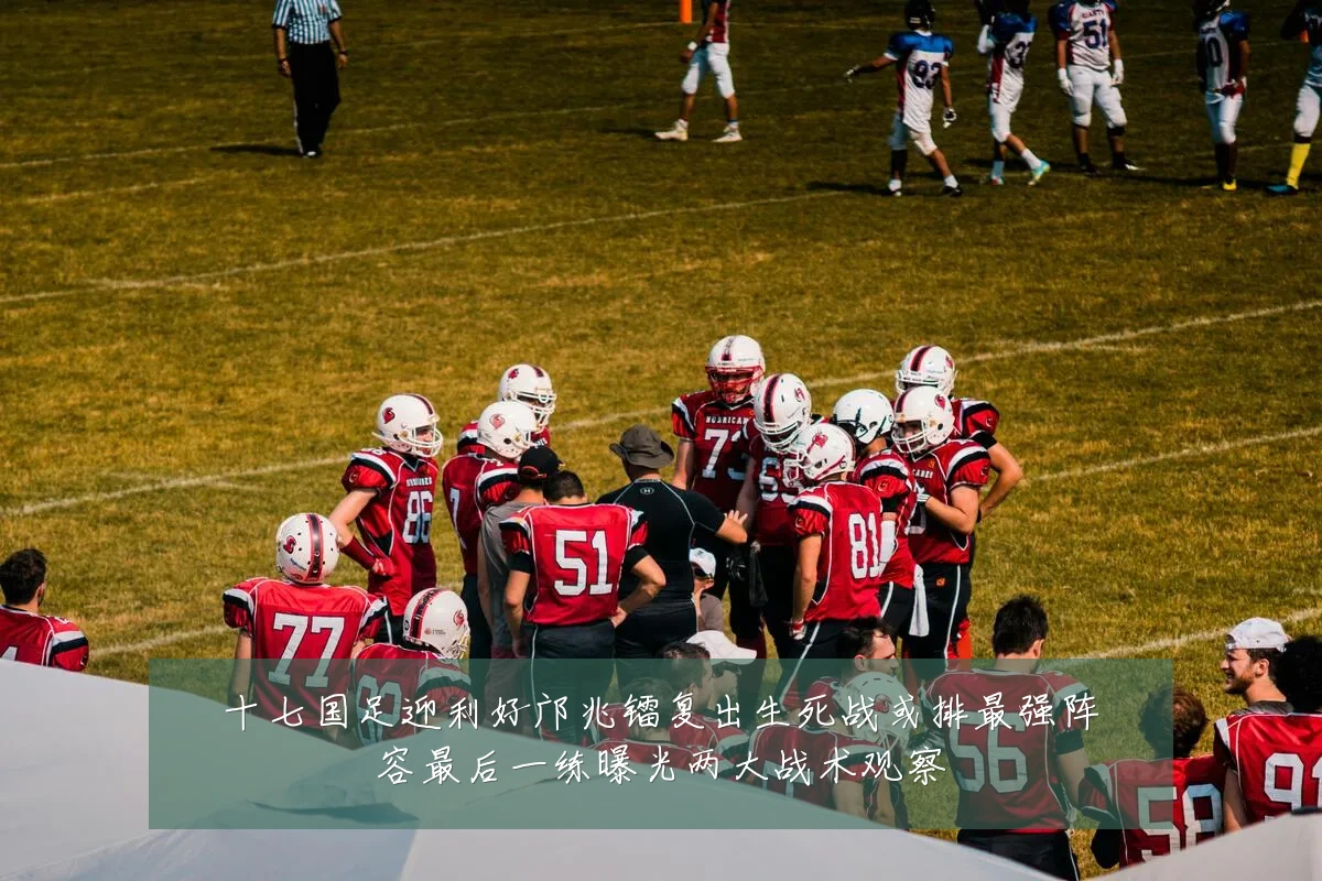 十七国足迎利好邝兆镭复出生死战或排最强阵容最后一练曝光两大战术观察