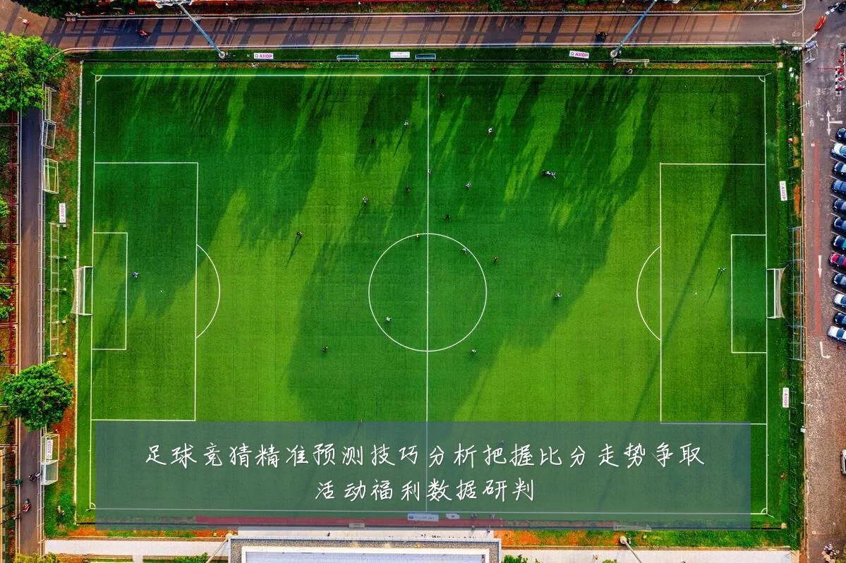 足球竞猜精准预测技巧分析把握比分走势争取活动福利数据研判