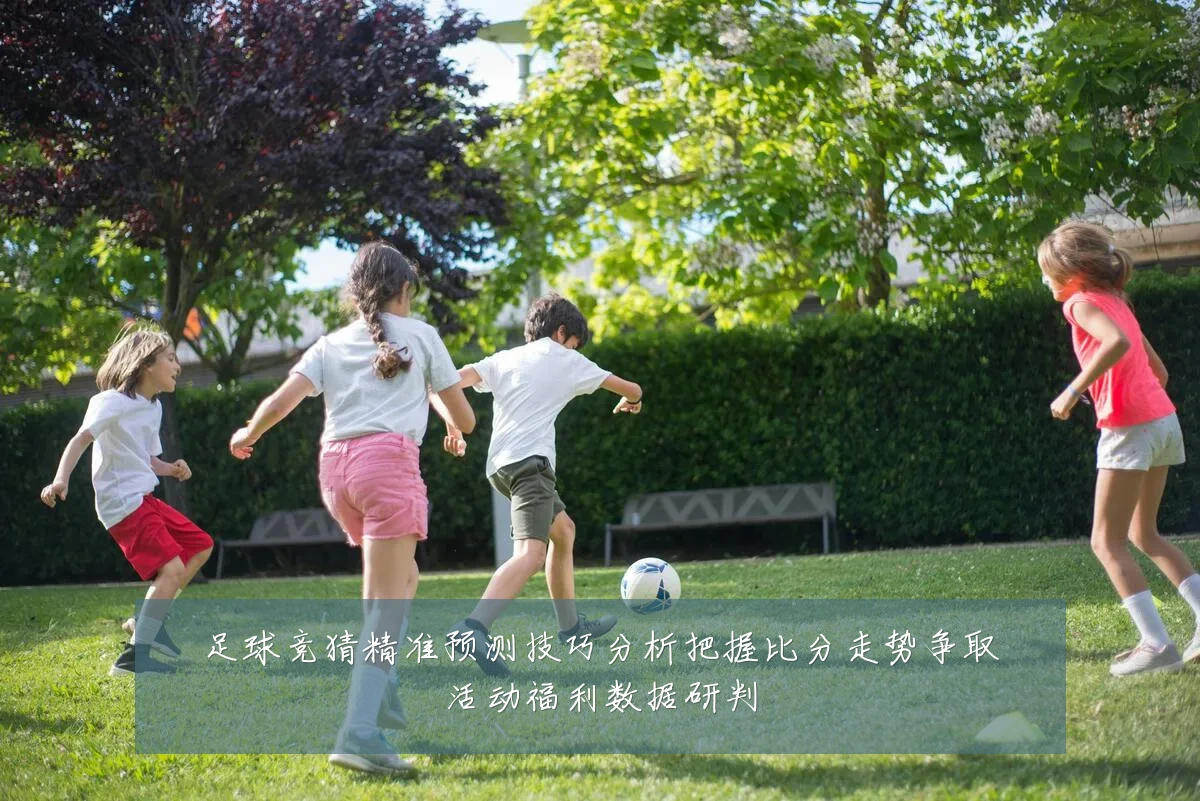 足球竞猜精准预测技巧分析把握比分走势争取活动福利数据研判
