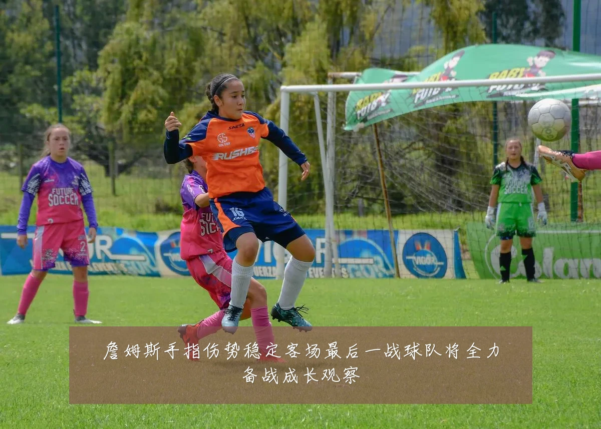 詹姆斯手指伤势稳定客场最后一战球队将全力备战成长观察